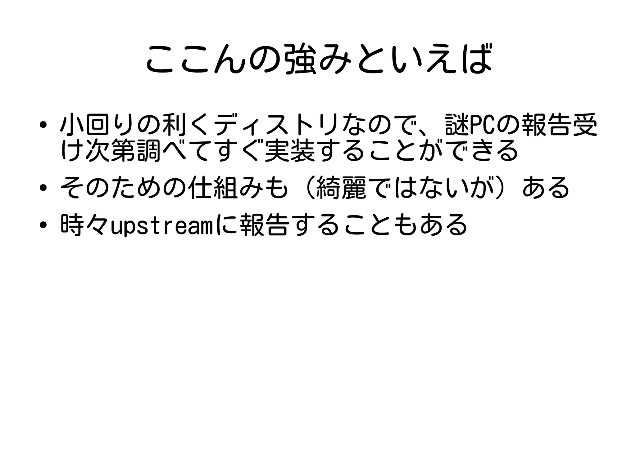 ここんの強みといえば
●
小回りの利くディストリなので、謎PCの報告受
け次第調べてすぐ実装することができる
●
そのための仕組みも（綺麗ではないが）ある
●
時々upstreamに報告することもある
 