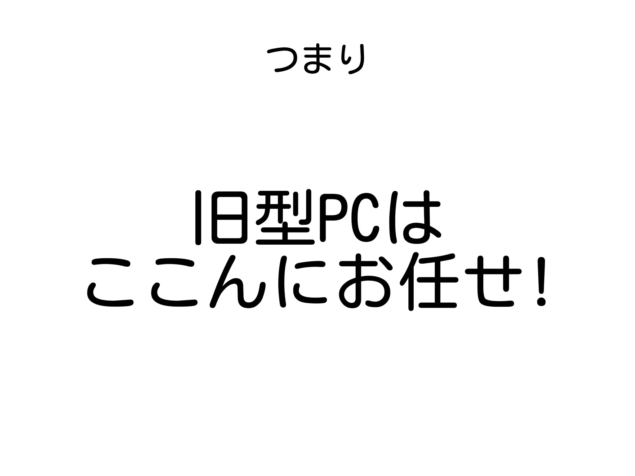 つまり
旧型PCは
ここんにお任せ!
 