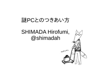 謎PCとのつきあい方
SHIMADA Hirofumi,
@shimadah
 