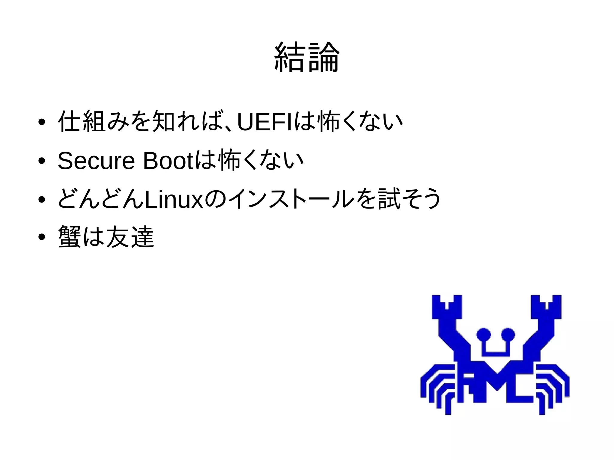 結論
● 仕組みを知れば、UEFIは怖くない
● Secure Bootは怖くない
● どんどんLinuxのインストールを試そう
●
蟹は友達
 