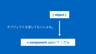 < component opts=“ナニカ”>
{ object }
オブジェクトを渡してもいいよね。
 