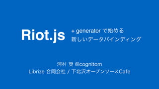Riot.js
河村 奨 @cognitom
Librize 合同会社 / 下北沢オープンソースCafe
+ generator で始める
新しいデータバインディング
 