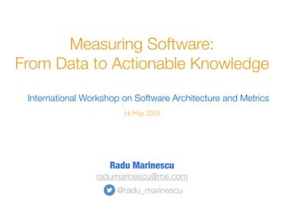 Measuring Software:
From Data to Actionable Knowledge
16 May 2015
International Workshop on Software Architecture and Metrics
Radu Marinescu
radumarinescu@me.com
@radu_marinescu
 