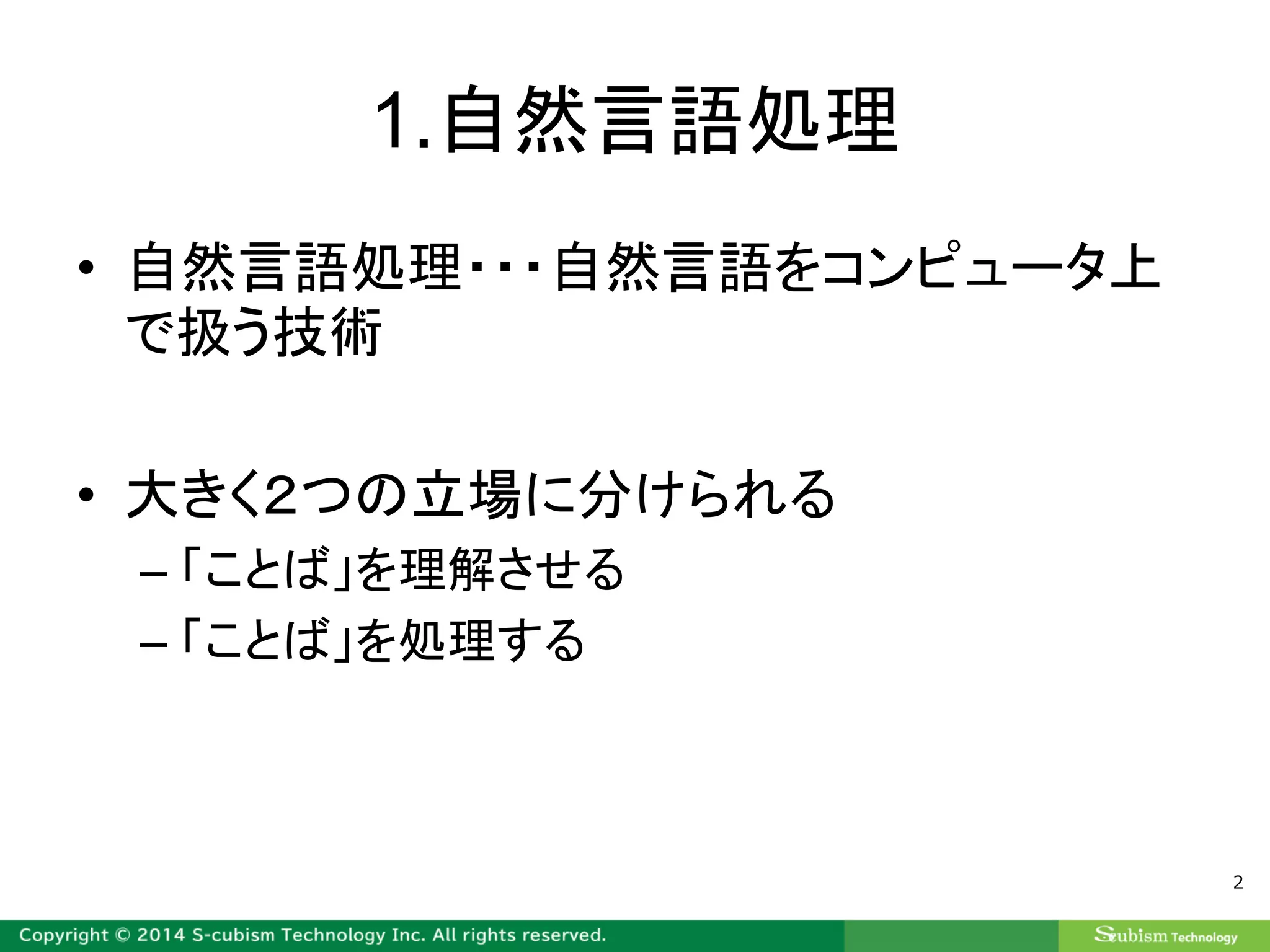 1.自然言語処理
• 自然言語処理・・・自然言語をコンピュータ上
で扱う技術
• 大きく２つの立場に分けられる
– 「ことば」を理解させる
– 「ことば」を処理する
2
 