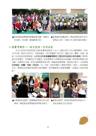 25
▲參與教師會舉辦的教職員排球賽，與國文 ▲教務處的教職員們一齊拿著要給學生的可
科老師一同出賽，賽後歡喜合影。 愛獎品合照，可謂工作之餘的最佳紓壓！
3. 與實習夥伴——相互扶持，共同成長
市立大同高中特別的地方或許是實習老師有三分之二是校友吧！15 位實習夥伴，來自
不同大學，專長不同科目，不僅有國文、英文和數學三項主科，還有公民、體育、美術、資
訊、生活科技及特殊教育，這樣多元的背景讓實習夥伴之間有更多值得分享的事情，學習的
面向也更廣泛。平時雖然在不同處室，但定期會有小型聚會或自組會議，或當學校舉辦大型
活動，亦會相互支援，而各自展開教學演示時，無論是前期準備，或是演示當日，大家都會
互相協助、鼓勵，而能一同成長。另一方面，我因為擔任了實習老師的「班長」，成為教務
主任、教學組長和實習老師們之間的橋樑，更有機會與大家緊密聯繫，也創造了美好的情
誼。
▲召集實習老師們一起瞭解教學演示的注意 ▲實習老師們一起寫好教師節的祝福卡片，
事項，確認彼此需要協助的時間及項目。 送給各處室主任及校長。
 