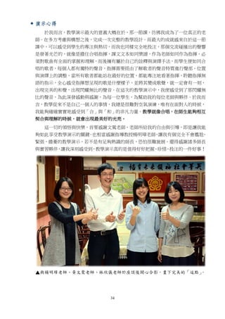 34
 演示心得
於我而言，教學演示最大的意義大概在於，那一節課，彷彿我成為了一位真正的老
師。在多方考慮與構想之後，完成一次完整的教學設計。而最大的成就感來自於這一節
課中，可以感受到學生的專注與熱切，而我也同樣完全地投注，那個交流碰撞出的聲響
是發著光芒的，就像是擔任合唱指揮，課文文本如同樂譜，作為老師如同作為指揮，必
須對歌曲有全面的掌握和理解，而後擁有屬於自己的詮釋與演繹手法，而學生便如同合
唱的歌者，每個人都有獨特的聲音，指揮需要經由了解歌者的聲音特質進行聲部、位置
與演繹上的調整，當所有歌者都能站在最好的位置，都能專注地看著指揮，聆聽指揮無
語的指示，全心感受指揮想呈現的歌是什麼樣子，並將其變成歌聲，就一定會有一刻，
出現完美的和聲，出現閃耀無比的聲音。在這次的教學演示中，我便感受到了那閃耀無
比的聲音，為此深發感動與感謝，為每一位學生，為幫助我的每位老師與夥伴。於我而
言，教學從來不是自己一個人的事情，我總是很難對空氣演練，唯有在面對人的時候，
我能夠確確實實地感受到「合」與「和」的非凡力量。教學就像合唱，在師生能夠相互
契合與理解的時候，就會出現最美好的光亮。
這一切的領悟與快樂，首要感謝文鶯老師，老師所給我的自由與引導，即是讓我能
夠如此享受教學演示的關鍵。也相當感謝指導教授楊明璋老師，讓我有個完全不會尷尬、
緊張、擔憂的教學演示，若不是有足夠熟識的師長，恐怕很難施展。還得感謝諸多師長
與實習夥伴，讓我深刻感受到，教學演示真的是值得好好把握、珍惜、投注的一件好事！
▲
 