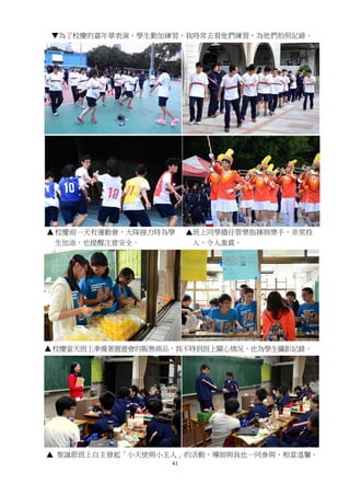 41
▼為了校慶的嘉年華表演，學生勤加練習，我時常去看他們練習，為他們拍照記錄。
校慶前一天有運動會，大隊接力時為學 ▲班上同學擔任管樂指揮與樂手，非常投
生加油，也提醒注意安全。 入，令人激賞。
校慶當天班上準備著園遊會的販售商品，我不時到班上關心情況，也為學生攝影記錄。
▲ 聖誕節班上自主發起「小天使與小主人」的活動，導師與我也一同參與，相當溫馨。
 