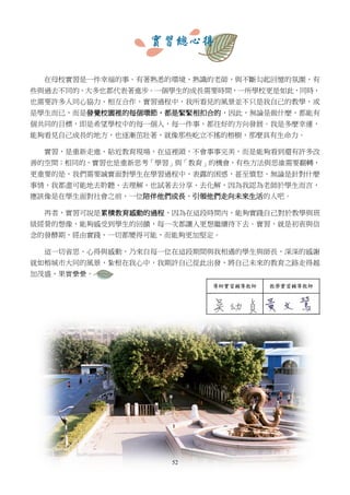 52
實習總心得
在母校實習是一件幸福的事。有著熟悉的環境、熟識的老師，與不斷勾起回憶的氛圍，有
些與過去不同的，大多也都代表著進步。一個學生的成長需要時間，一所學校更是如此，同時，
也需要許多人同心協力、相互合作，實習過程中，我所看見的風景並不只是我自己的教學，或
是學生而已，而是發覺校園裡的每個環節，都是緊緊相扣合的，因此，無論是做什麼，都能有
個共同的目標，即是希望學校中的每一個人，每一件事，都往好的方向發展。我是多麼幸運，
能夠看見自己成長的地方，也逐漸茁壯著，就像那些屹立不搖的榕樹，那麼具有生命力。
實習，是重新走進、貼近教育現場，在這裡頭，不會事事完美，而是能夠看到還有許多改
善的空間；相同的，實習也是重新思考「學習」與「教育」的機會，有些方法與思維需要翻轉，
更重要的是，我們需要誠實面對學生在學習過程中，表露的困惑，甚至憤怒，無論是針對什麼
事情，我都盡可能地去聆聽、去理解，也試著去分享、去化解，因為我認為老師於學生而言，
應該像是在學生面對社會之前，一位陪伴他們成長，引領他們走向未來生活的人吧。
再者，實習可說是累積教育感動的過程，因為在這段時間內，能夠實踐自己對於教學與班
級經營的想像，能夠感受到學生的回饋，每一次都讓人更想繼續待下去。實習，就是初衷與信
念的發酵期，經由實踐，一切都變得可能，而能夠更加堅定。
這一切省思、心得與感動，乃來自每一位在這段期間與我相遇的學生與師長，深深的感謝
就如榕城市大同的風景，紮根在我心中，我期許自己從此出發，將自己未來的教育之路走得越
加茂盛、果實纍纍。
 