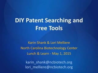 DIY Patent Searching and
Free Tools
Karin Shank & Lori Melliere
North Carolina Biotechnology Center
Lunch & Learn - May 1, 2015
karin_shank@ncbiotech.org
lori_melliere@ncbiotech.org
 