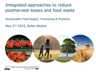Integrated approaches to reduce
postharvest losses and food waste
Sustainable Food Supply, Processing & Products
May 2nd 2015, Eelke Westra
 