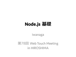 Node.js  基礎
iwanaga
第78回  Web Touch Meeting
in HIROSHIMA
 