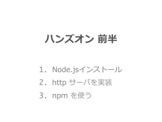 ハンズオン  前半
1. Node.jsインストール
2. http  サーバを実装
3. npm  を使う
 