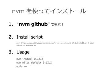 nvm を使ってインストール
1. “nvm github” で検索索！
2. Install  script  
curl https://raw.githubusercontent.com/creationix/nvm/v0.25.0/in...