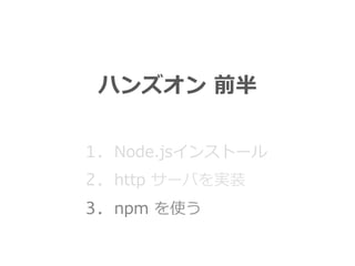 ハンズオン  前半
1. Node.jsインストール
2. http  サーバを実装
3. npm  を使う
 