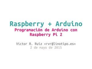Raspberry + Arduino
Programación de Arduino con
Raspberry Pi 2
Víctor R. Ruiz <rvr@linotipo.es>
2 de mayo de 2015
 
