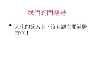 我們的問題是
• 人生的筵席上，沒有讓主耶穌居
首位！
 