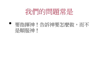 我們的問題常是
• 要指揮神！告訴神要怎麼做，而不
是順服神！
 