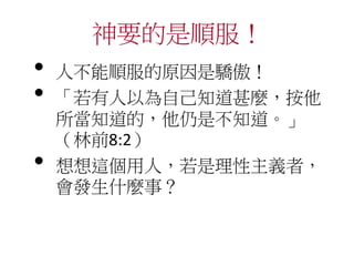 神要的是順服！
• 人不能順服的原因是驕傲！
• 「若有人以為自己知道甚麼，按他
所當知道的，他仍是不知道。」
（林前8:2）
• 想想這個用人，若是理性主義者，
會發生什麼事？
 