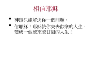 相信耶穌
• 神蹟只能解決你一個問題。
• 信耶穌！耶穌使你失去歡樂的人生，
變成一個越來越甘甜的人生！
 