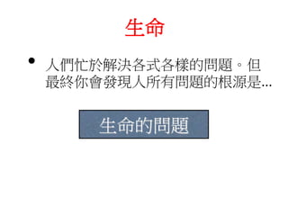 生命
• 人們忙於解決各式各樣的問題。但
最終你會發現人所有問題的根源是...
生命的問題
 