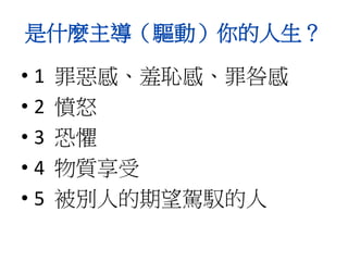 是什麼主導（驅動）你的人生？
• 1 罪惡感、羞恥感、罪咎感
• 2 憤怒
• 3 恐懼
• 4 物質享受
• 5 被別人的期望駕馭的人
 