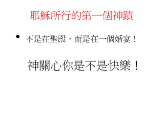 耶穌所行的第一個神蹟
• 不是在聖殿，而是在一個婚宴！
神關心你是不是快樂！
 