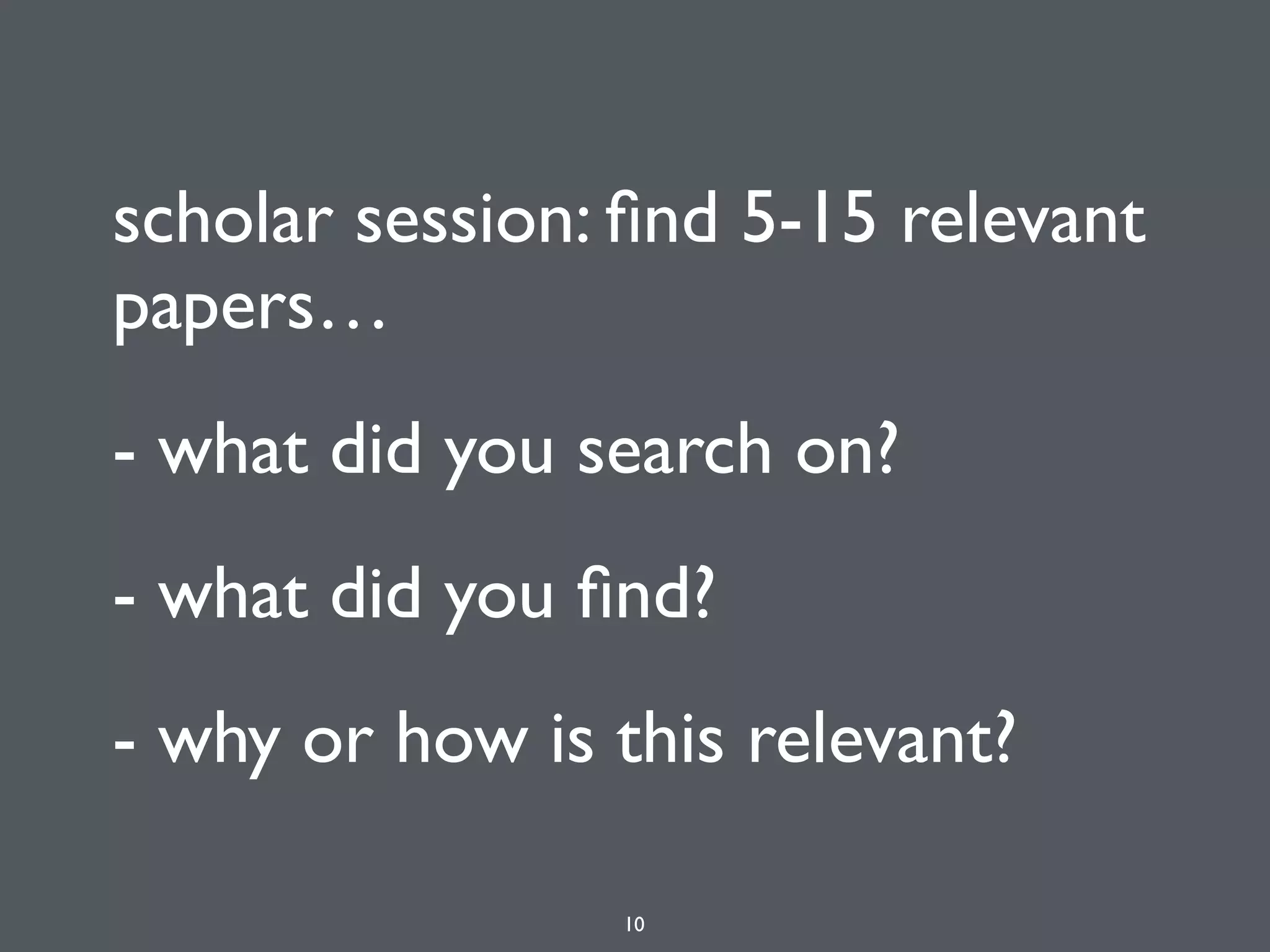 scholar session: ﬁnd 5-15 relevant
papers…
- what did you search on?
- what did you ﬁnd?
- why or how is this relevant?
10
 
