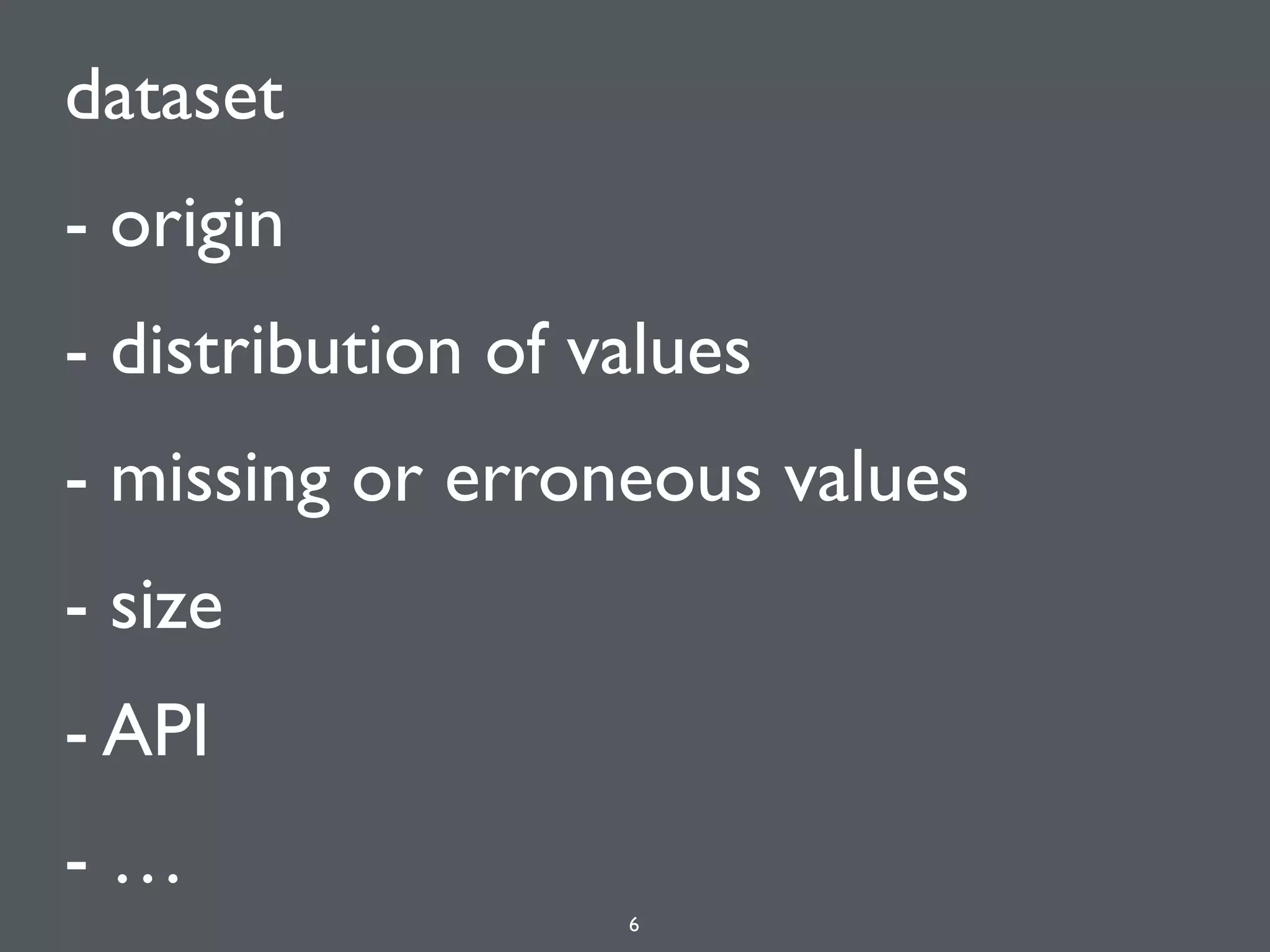dataset
- origin
- distribution of values
- missing or erroneous values
- size
- API
- …
6
 