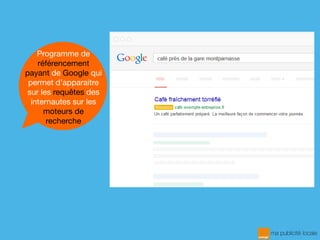 Programme de
référencement
payant de Google qui
permet d’apparaitre
sur les requêtes des
internautes sur les
moteurs de
recherche