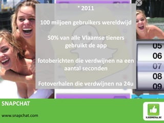 SNAPCHAT
www.snapchat.com
° 2011
100 miljoen gebruikers wereldwijd
50% van alle Vlaamse tieners
gebruikt de app
fotoberichten die verdwijnen na een
aantal seconden
Fotoverhalen die verdwijnen na 24u
 