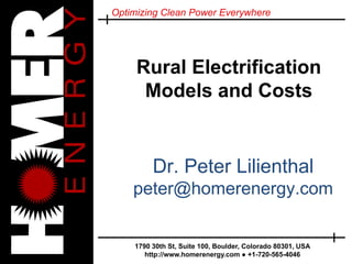 Optimizing Clean Power Everywhere
1790 30th St, Suite 100, Boulder, Colorado 80301, USA
http://www.homerenergy.com ● +1-720-565-4046
Rural Electrification
Models and Costs
Dr. Peter Lilienthal
peter@homerenergy.com
 