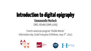 Introductiontodigitalepigraphy
EmmanuelleMorlock
CNRS, HISoMA (UMR 5189)
French-american program ‘Visible Words’
Information day, Ecole Française d’Athènes, may 4th
, 2015
 