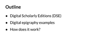 Outline
● Digital Scholarly Editions (DSE)
● Digital epigraphy examples
● How does it work?
 