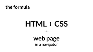 the formula
HTML + CSS
=
web page
in a navigator
 
