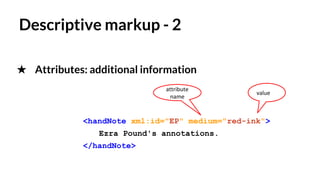 Descriptive markup - 2
★ Attributes: additional information
<handNote xml:id="EP" medium="red-ink">
Ezra Pound's annotations.
</handNote>
value
attribute
name
 