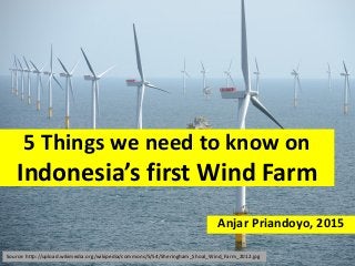5 Things we need to know on
Indonesia’s first Wind Farm
Anjar Priandoyo, 2015
Source: http://upload.wikimedia.org/wikipedia/commons/5/54/Sheringham_Shoal_Wind_Farm_2012.jpg
 