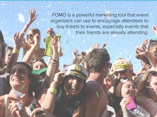 FOMO is a powerful marketing tool that event
organizers can use to encourage attendees to
buy tickets to events, especially events that
their friends are already attending.
 