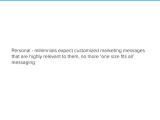 Personal - millennials expect customized marketing messages
that are highly relevant to them, no more ‘one size ﬁts all’
messaging
 