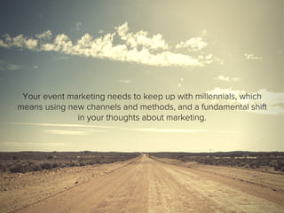 Your event marketing needs to keep up with millennials, which
means using new channels and methods, and a fundamental shift
in your thoughts about marketing.
 