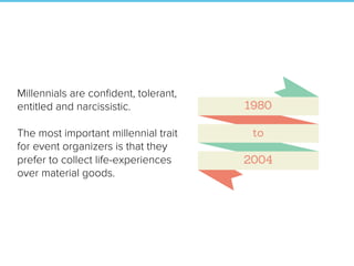 Millennials are conﬁdent, tolerant,
entitled and narcissistic.
The most important millennial trait
for event organizers is that they
prefer to collect life-experiences
over material goods.
 