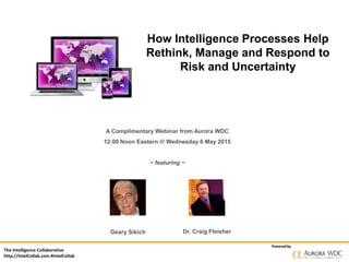 The Intelligence Collaborative
http://IntelCollab.com #IntelCollab
Powered byPowered by
How Intelligence Processes Help
Rethink, Manage and Respond to
Risk and Uncertainty
A Complimentary Webinar from Aurora WDC
12:00 Noon Eastern /// Wednesday 6 May 2015
~ featuring ~
Geary Sikich Dr. Craig Fleisher
 