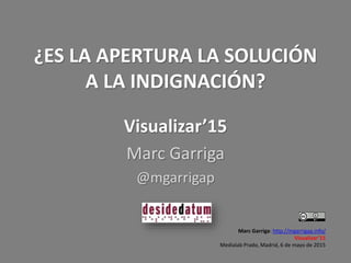 ¿ES LA APERTURA LA SOLUCIÓN
A LA INDIGNACIÓN?
Visualizar’15
Marc Garriga
@mgarrigap
Marc Garriga: http://mgarrigap.info/
Visualizar’15
Medialab Prado, Madrid, 6 de mayo de 2015
 