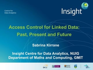 Access Control for Linked Data:
Past, Present and Future
Sabrina Kirrane
Insight Centre for Data Analytics, NUIG
Department of Maths and Computing, GMIT
 