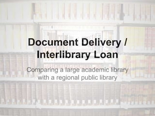 Document Delivery /
Interlibrary Loan
Comparing a large academic library
with a regional public library
 