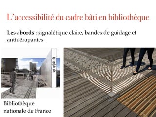 Les abords : signalétique claire, bandes de guidage et
antidérapantes
Bibliothèque
nationale de France
L'accessibilité du cadre bâti en bibliothèque
 