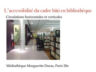 Circulations horizontales et verticales
Médiathèque Marguerite Duras, Paris 20e
L'accessibilité du cadre bâti en bibliothèque
 