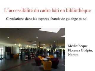 Circulations dans les espaces : bande de guidage au sol
Médiathèque
Floresca Guépin,
Nantes
L'accessibilité du cadre bâti en bibliothèque
 