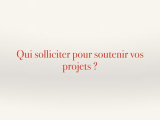 Qui solliciter pour soutenir vos
projets ?
 