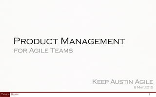 1
Product Management
for Agile Teams
Keep Austin Agile
8 May 2015
 
