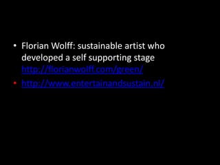 • Florian Wolff: sustainable artist who
developed a self supporting stage
http://florianwolff.com/green/
• http://www.entertainandsustain.nl/
 